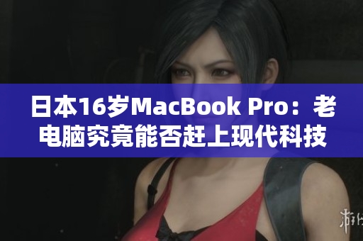 日本16岁MacBook Pro：老电脑究竟能否赶上现代科技？