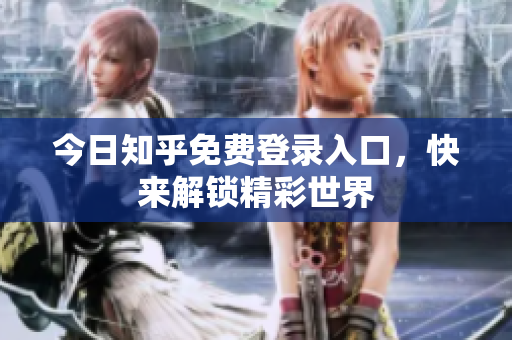 今日知乎免费登录入口，快来解锁精彩世界