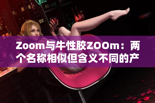 Zoom与牛性胶ZOOm：两个名称相似但含义不同的产品