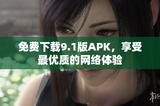 免费下载9.1版APK，享受最优质的网络体验