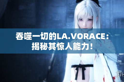 吞噬一切的LA.VORACE：揭秘其惊人能力！