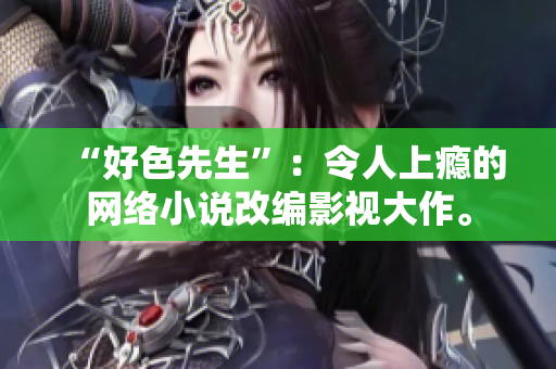 “好色先生”：令人上瘾的网络小说改编影视大作。