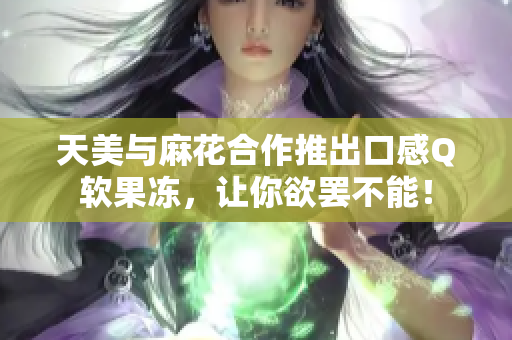 天美与麻花合作推出口感Q软果冻，让你欲罢不能！