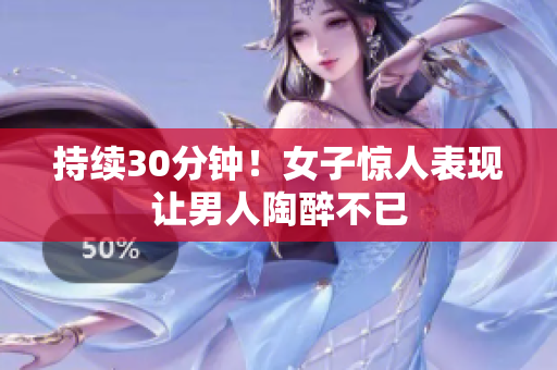 持续30分钟！女子惊人表现让男人陶醉不已