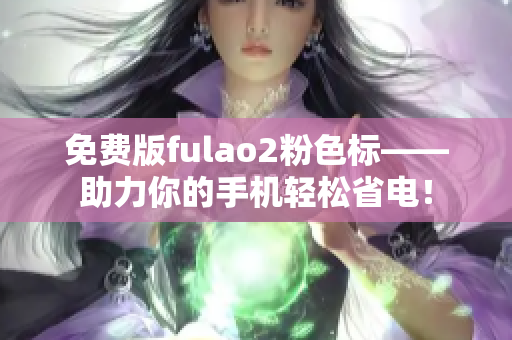 免费版fulao2粉色标——助力你的手机轻松省电！