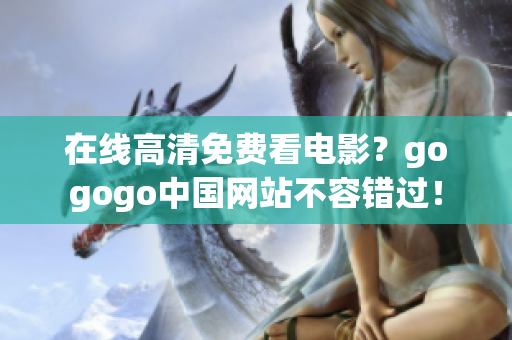 在线高清免费看电影？gogogo中国网站不容错过！