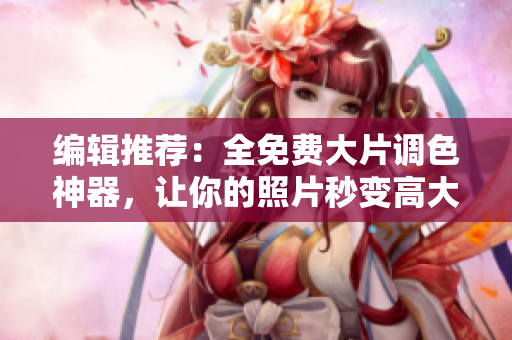 编辑推荐：全免费大片调色神器，让你的照片秒变高大上