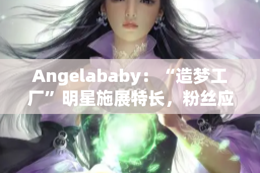 Angelababy：“造梦工厂”明星施展特长，粉丝应援不断