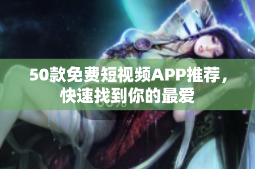 50款免费短视频APP推荐，快速找到你的最爱