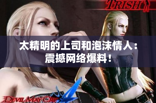 太精明的上司和泡沫情人：震撼网络爆料！