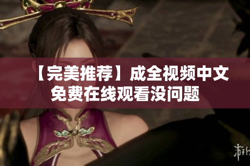【完美推荐】成全视频中文免费在线观看没问题