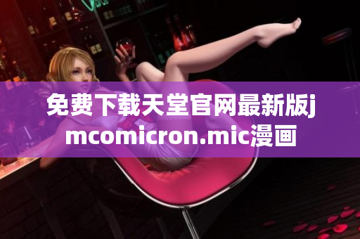 免费下载天堂官网最新版jmcomicron.mic漫画