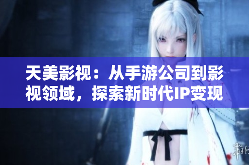 天美影视：从手游公司到影视领域，探索新时代IP变现路径