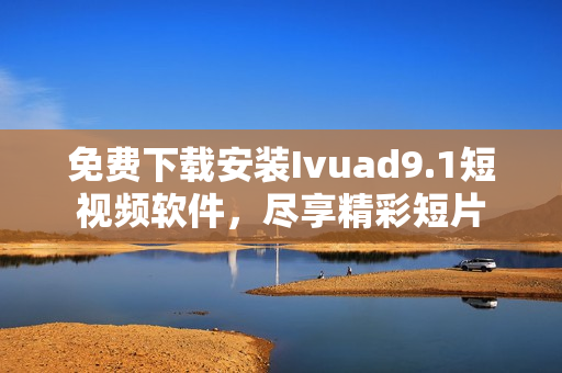 免费下载安装Ivuad9.1短视频软件，尽享精彩短片