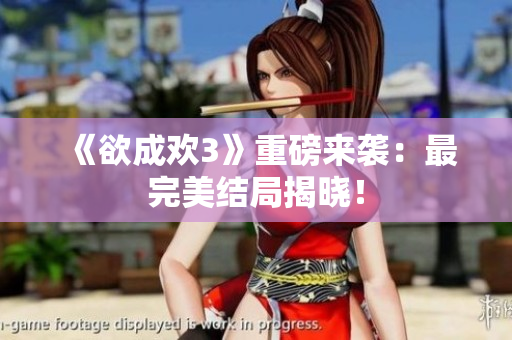 《欲成欢3》重磅来袭：最完美结局揭晓！