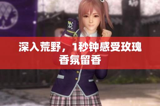 深入荒野，1秒钟感受玫瑰香氛留香