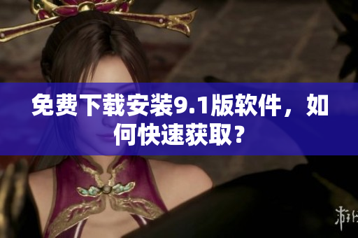 免费下载安装9.1版软件，如何快速获取？