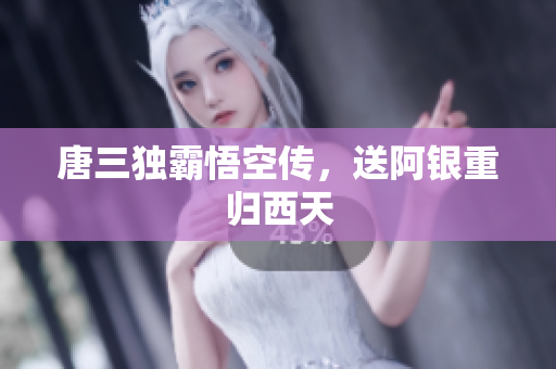 唐三独霸悟空传，送阿银重归西天