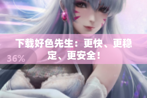 下载好色先生：更快、更稳定、更安全！
