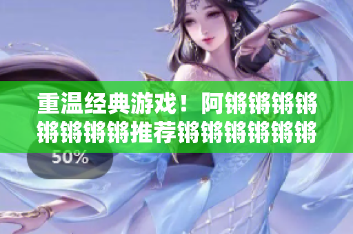 重温经典游戏！阿锵锵锵锵锵锵锵锵推荐锵锵锵锵锵锵锵游戏