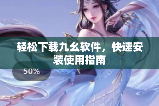 轻松下载九幺软件，快速安装使用指南