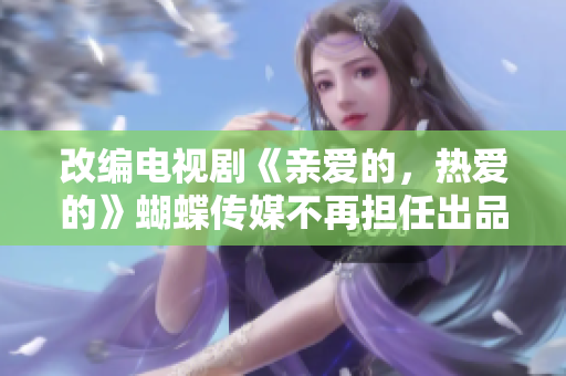 改编电视剧《亲爱的，热爱的》蝴蝶传媒不再担任出品