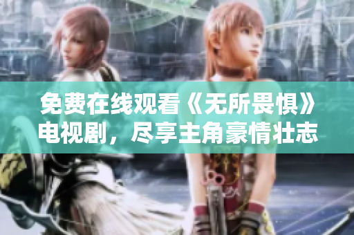 免费在线观看《无所畏惧》电视剧，尽享主角豪情壮志