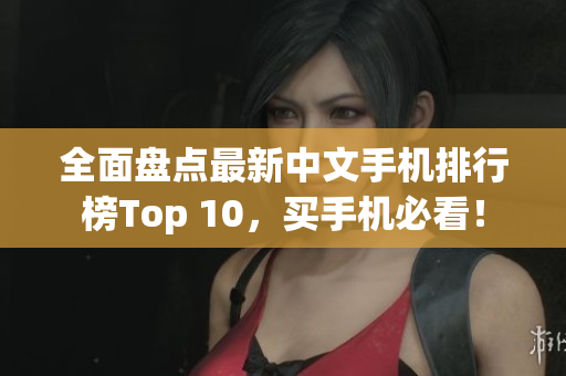 全面盘点最新中文手机排行榜Top 10，买手机必看！