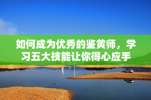如何成为优秀的鉴黄师，学习五大技能让你得心应手