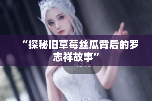 “探秘旧草莓丝瓜背后的罗志祥故事”