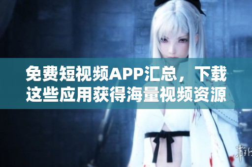 免费短视频APP汇总，下载这些应用获得海量视频资源