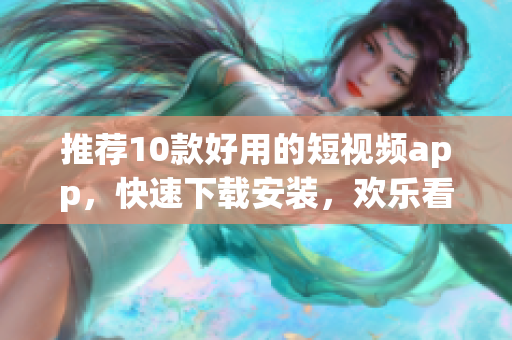 推荐10款好用的短视频app，快速下载安装，欢乐看视频！