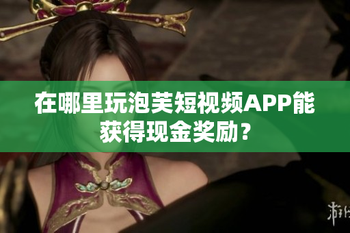 在哪里玩泡芙短视频APP能获得现金奖励？