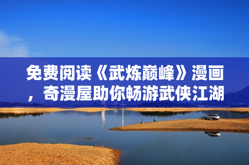 免费阅读《武炼巅峰》漫画，奇漫屋助你畅游武侠江湖