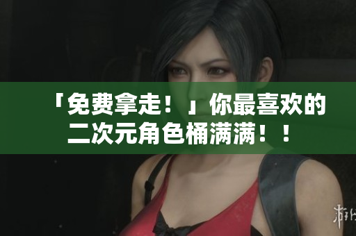 「免费拿走！」你最喜欢的二次元角色桶满满！！