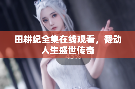 田耕纪全集在线观看，舞动人生盛世传奇