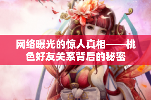 网络曝光的惊人真相——桃色好友关系背后的秘密
