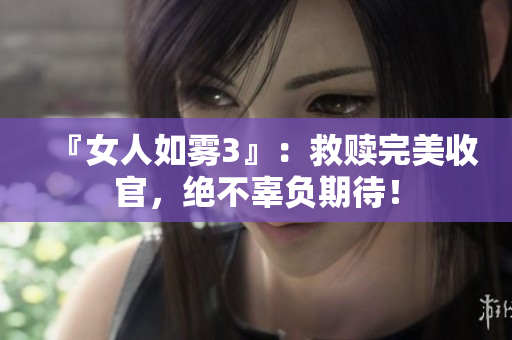 『女人如雾3』：救赎完美收官，绝不辜负期待！
