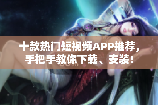 十款热门短视频APP推荐，手把手教你下载、安装！