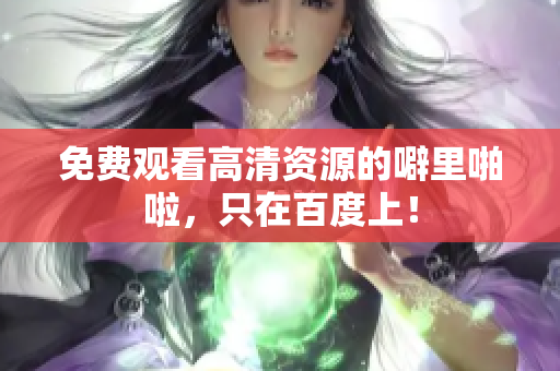 免费观看高清资源的噼里啪啦，只在百度上！