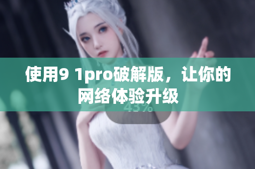 使用9 1pro破解版，让你的网络体验升级