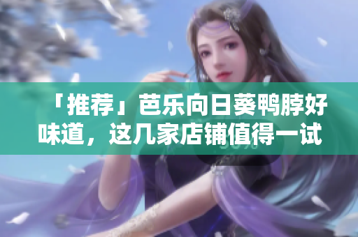 「推荐」芭乐向日葵鸭脖好味道，这几家店铺值得一试！
