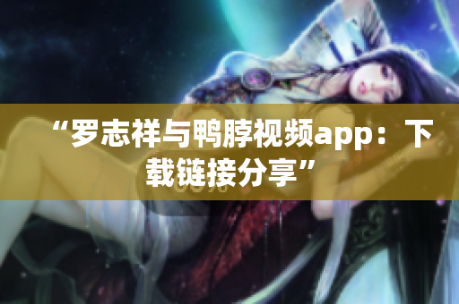 “罗志祥与鸭脖视频app：下载链接分享”