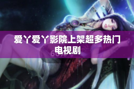 爱丫爱丫影院上架超多热门电视剧