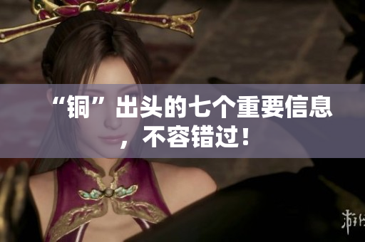 “铜”出头的七个重要信息，不容错过！