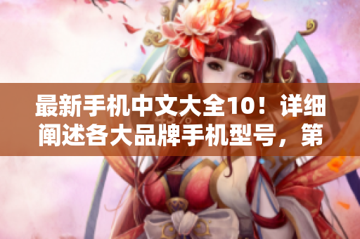 最新手机中文大全10！详细阐述各大品牌手机型号，第十版全新升级！