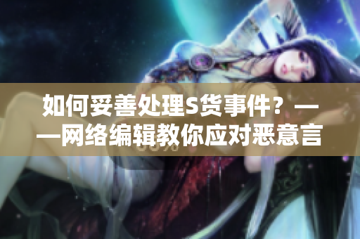 如何妥善处理S货事件？——网络编辑教你应对恶意言论