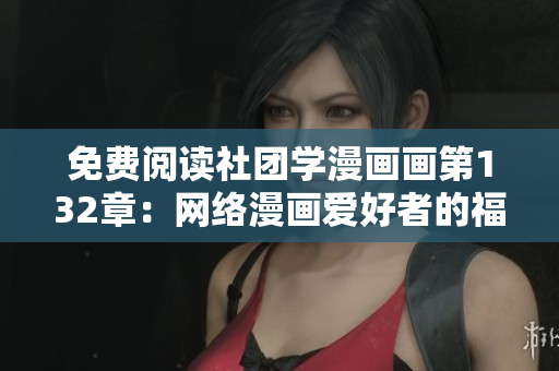 免费阅读社团学漫画画第132章：网络漫画爱好者的福利
