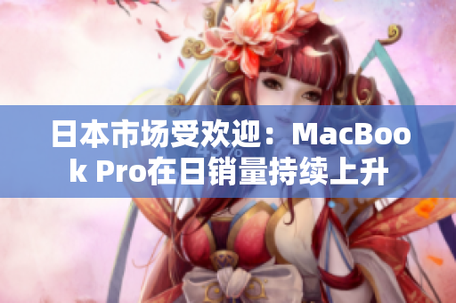 日本市场受欢迎：MacBook Pro在日销量持续上升