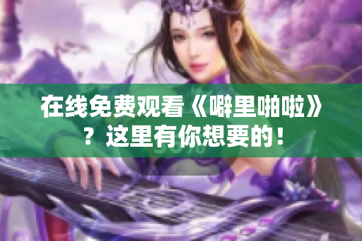 在线免费观看《噼里啪啦》？这里有你想要的！